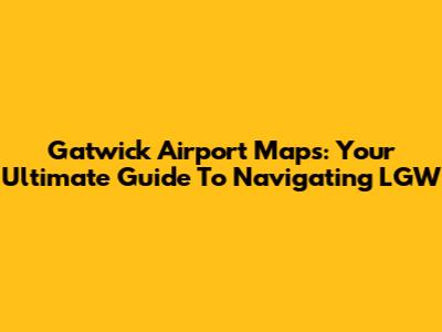 Gatwick Airport Maps: Your Ultimate Guide To Navigating LGW