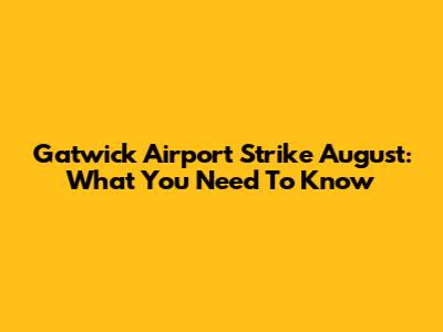 Gatwick Airport Strike August: What You Need To Know