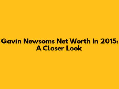 Gavin Newsom's Net Worth In 2015: A Closer Look