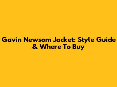 Gavin Newsom Jacket: Style Guide & Where To Buy