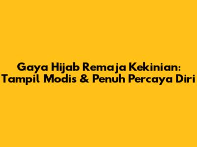 Gaya Hijab Remaja Kekinian: Tampil Modis & Penuh Percaya Diri