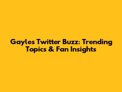 Gayle's Twitter Buzz: Trending Topics & Fan Insights