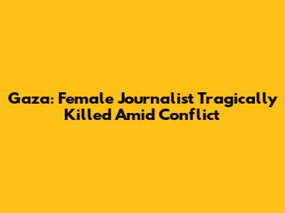 Gaza: Female Journalist Tragically Killed Amid Conflict