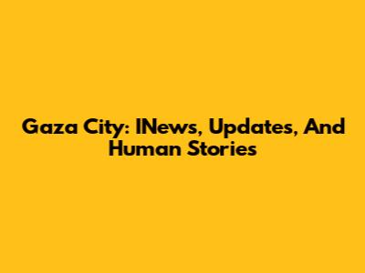 Gaza City: INews, Updates, And Human Stories