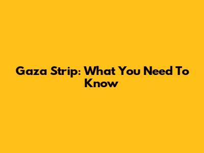 Gaza Strip: What You Need To Know