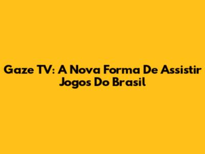 Gaze TV: A Nova Forma De Assistir Jogos Do Brasil