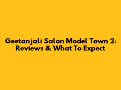 Geetanjali Salon Model Town 2: Reviews & What To Expect