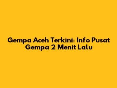 Gempa Aceh Terkini: Info Pusat Gempa 2 Menit Lalu