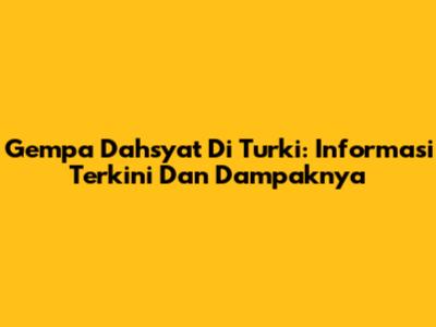 Gempa Dahsyat Di Turki: Informasi Terkini Dan Dampaknya