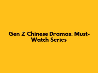 Gen Z Chinese Dramas: Must-Watch Series