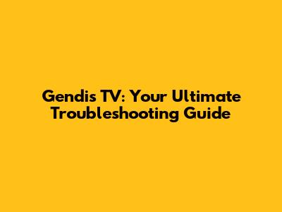 Gendis TV: Your Ultimate Troubleshooting Guide