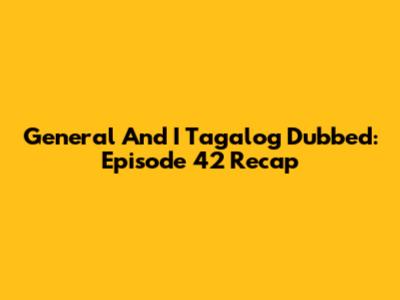 General And I Tagalog Dubbed: Episode 42 Recap