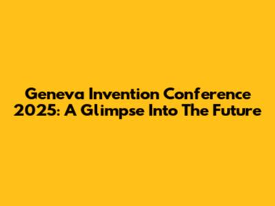 Geneva Invention Conference 2025: A Glimpse Into The Future