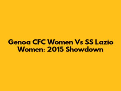 Genoa CFC Women Vs SS Lazio Women: 2015 Showdown