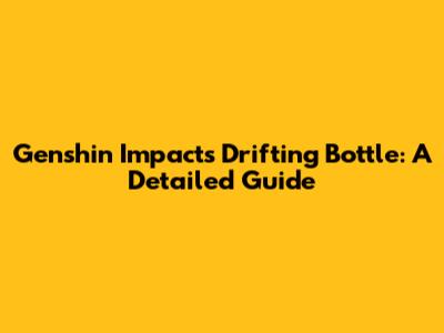 Genshin Impact's Drifting Bottle: A Detailed Guide