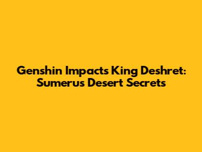 Genshin Impact's King Deshret: Sumeru's Desert Secrets