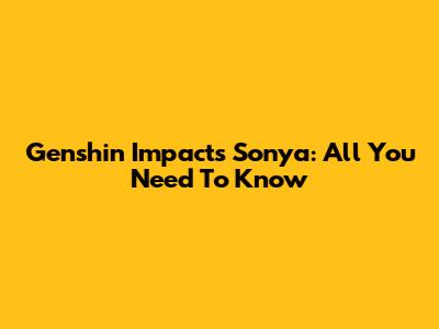 Genshin Impact's Sonya: All You Need To Know