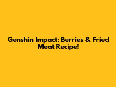 Genshin Impact: Berries & Fried Meat Recipe!