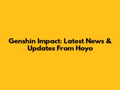 Genshin Impact: Latest News & Updates From Hoyo