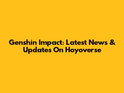 Genshin Impact: Latest News & Updates On Hoyoverse