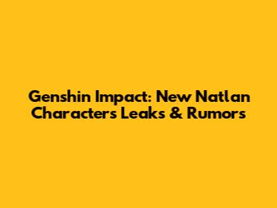 Genshin Impact: New Natlan Characters Leaks & Rumors