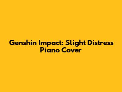 Genshin Impact: Slight Distress Piano Cover