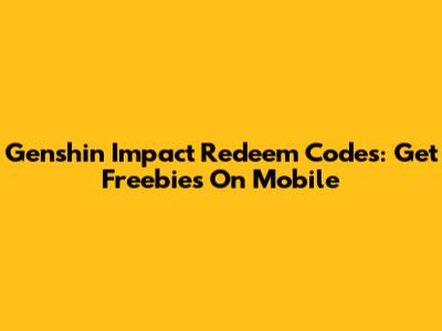 Genshin Impact Redeem Codes: Get Freebies On Mobile