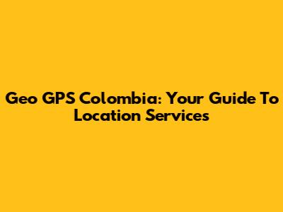Geo GPS Colombia: Your Guide To Location Services