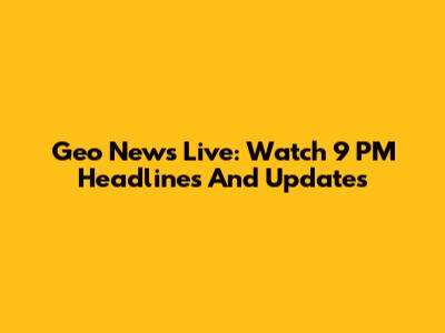 Geo News Live: Watch 9 PM Headlines And Updates