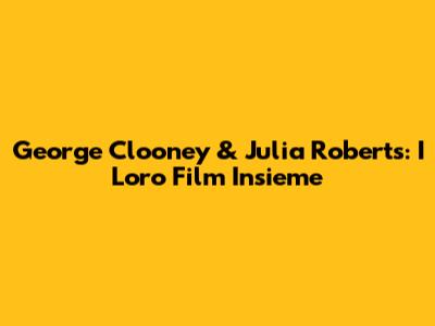 George Clooney & Julia Roberts: I Loro Film Insieme