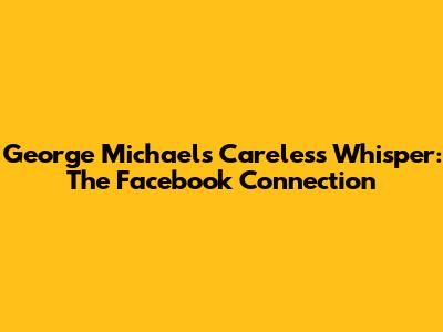 George Michael's Careless Whisper: The Facebook Connection