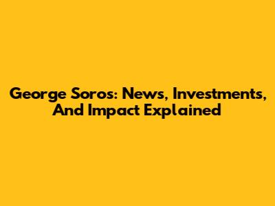George Soros: News, Investments, And Impact Explained