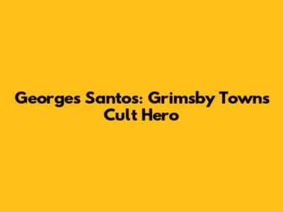 Georges Santos: Grimsby Town's Cult Hero