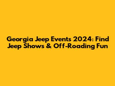 Georgia Jeep Events 2024: Find Jeep Shows & Off-Roading Fun