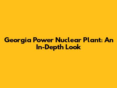 Georgia Power Nuclear Plant: An In-Depth Look