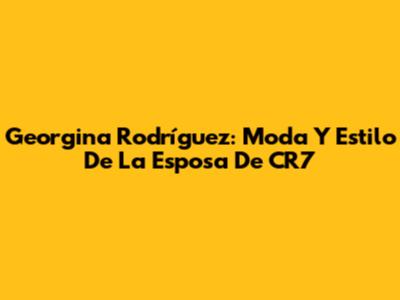 Georgina Rodríguez: Moda Y Estilo De La Esposa De CR7
