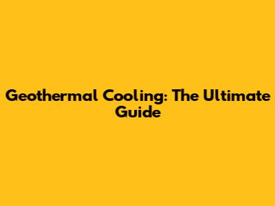 Geothermal Cooling: The Ultimate Guide