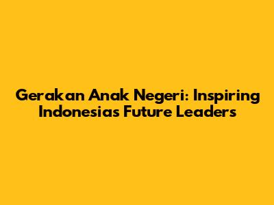 Gerakan Anak Negeri: Inspiring Indonesia's Future Leaders