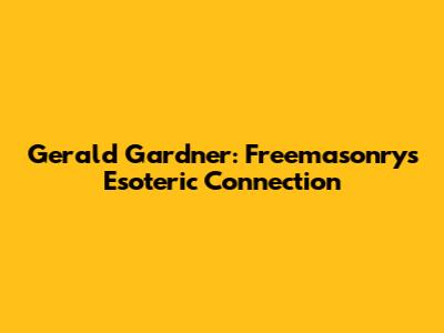 Gerald Gardner: Freemasonry's Esoteric Connection