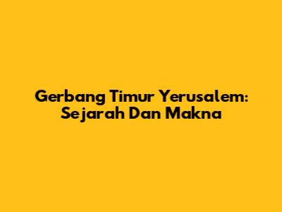 Gerbang Timur Yerusalem: Sejarah Dan Makna