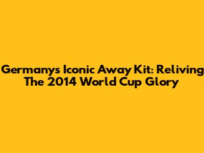 Germany's Iconic Away Kit: Reliving The 2014 World Cup Glory