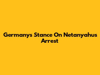 Germany's Stance On Netanyahu's Arrest