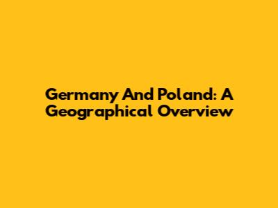 Germany And Poland: A Geographical Overview
