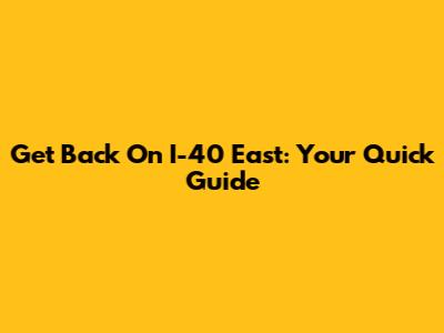 Get Back On I-40 East: Your Quick Guide