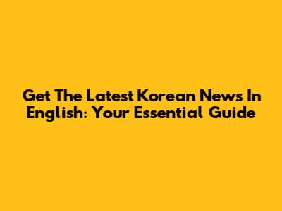 Get The Latest Korean News In English: Your Essential Guide