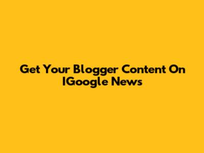 Get Your Blogger Content On IGoogle News