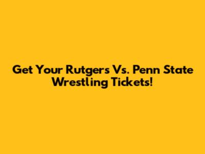 Get Your Rutgers Vs. Penn State Wrestling Tickets!