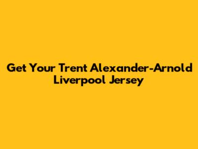 Get Your Trent Alexander-Arnold Liverpool Jersey