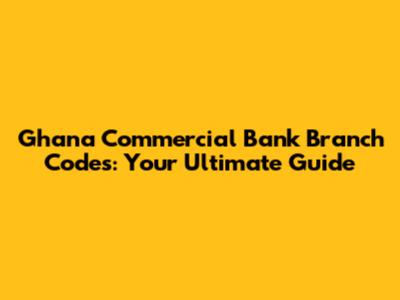 Ghana Commercial Bank Branch Codes: Your Ultimate Guide