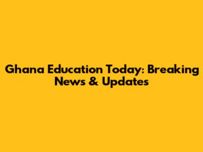 Ghana Education Today: Breaking News & Updates